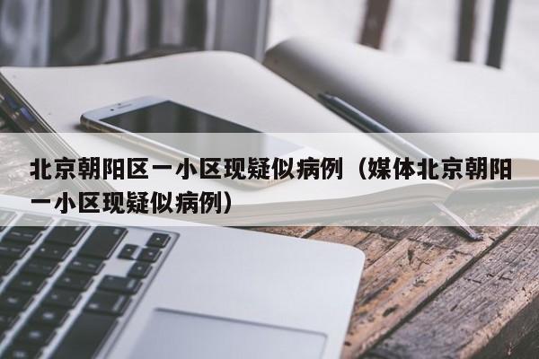 北京朝阳区一小区现疑似病例（媒体北京朝阳一小区现疑似病例）