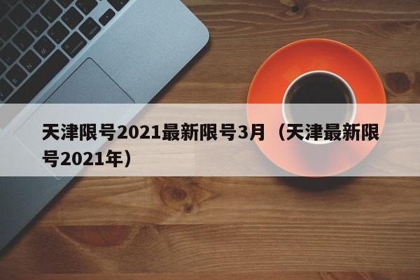 天津限号2021最新限号3月（天津最新限号2021年）