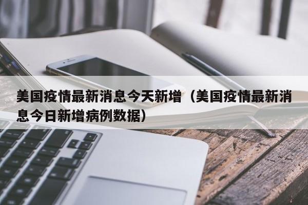 美国疫情最新消息今天新增（美国疫情最新消息今日新增病例数据）