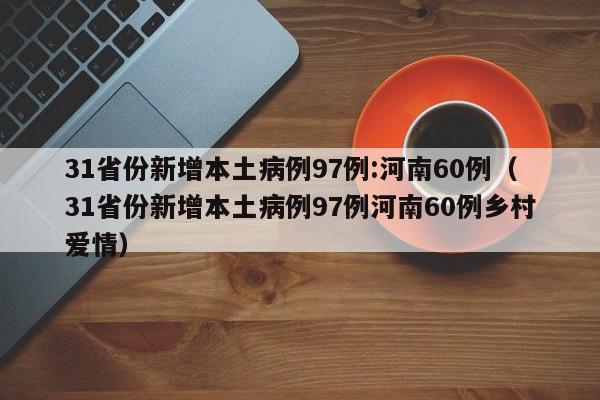 31省份新增本土病例97例:河南60例（31省份新增本土病例97例河南60例乡村爱情）