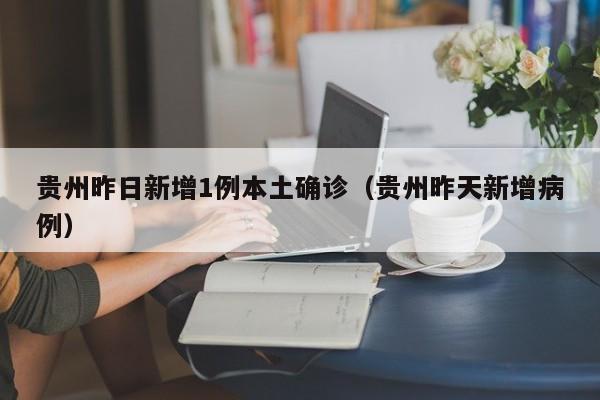 贵州昨日新增1例本土确诊（贵州昨天新增病例）