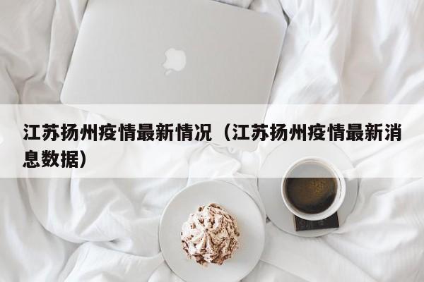 江苏扬州疫情最新情况（江苏扬州疫情最新消息数据）