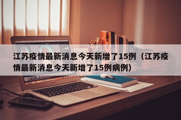 江苏疫情最新消息今天新增了15例（江苏疫情最新消息今天新增了15例病例）