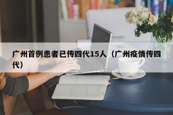 广州首例患者已传四代15人（广州疫情传四代）