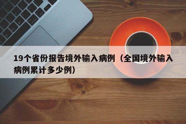 19个省份报告境外输入病例（全国境外输入病例累计多少例）