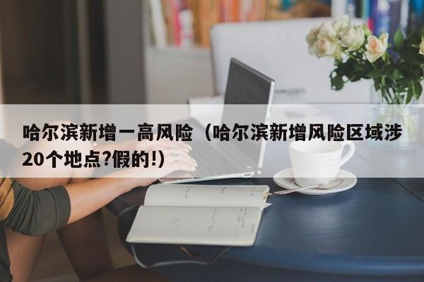 哈尔滨新增一高风险（哈尔滨新增风险区域涉20个地点?假的!）