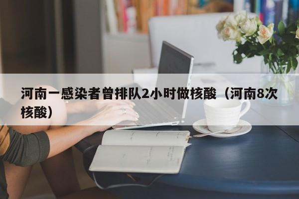 河南一感染者曾排队2小时做核酸（河南8次核酸）