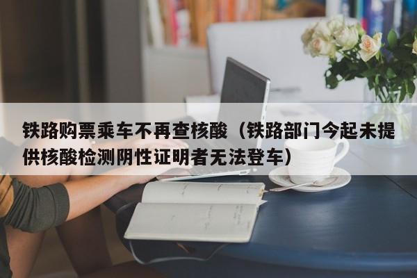 铁路购票乘车不再查核酸（铁路部门今起未提供核酸检测阴性证明者无法登车）