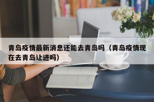 青岛疫情最新消息还能去青岛吗（青岛疫情现在去青岛让进吗）