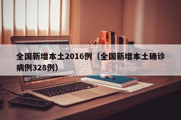 全国新增本土2016例（全国新增本土确诊病例328例）