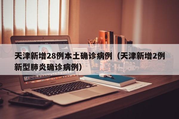 天津新增28例本土确诊病例（天津新增2例新型肺炎确诊病例）