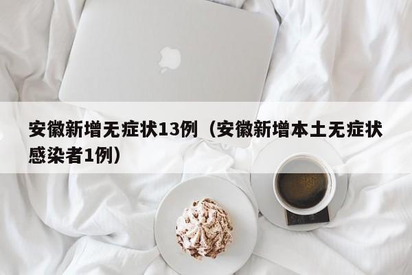 安徽新增无症状13例（安徽新增本土无症状感染者1例）