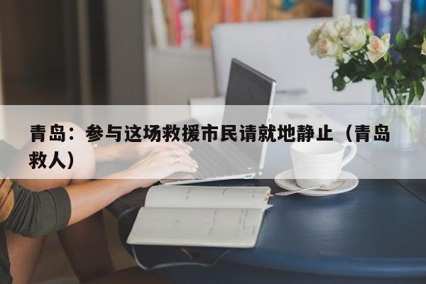 青岛：参与这场救援市民请就地静止（青岛 救人）
