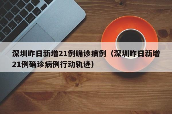 深圳昨日新增21例确诊病例（深圳昨日新增21例确诊病例行动轨迹）