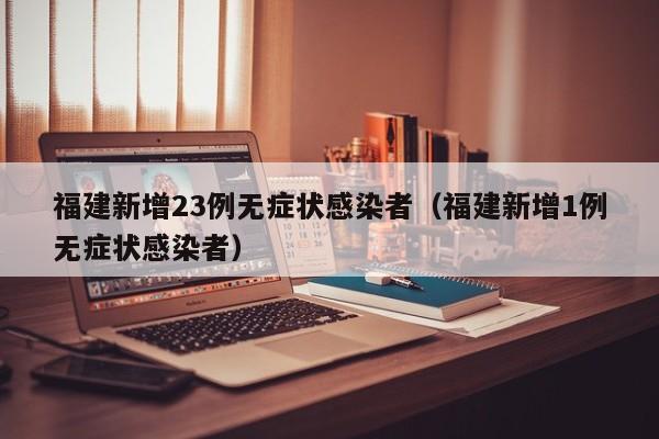 福建新增23例无症状感染者（福建新增1例无症状感染者）