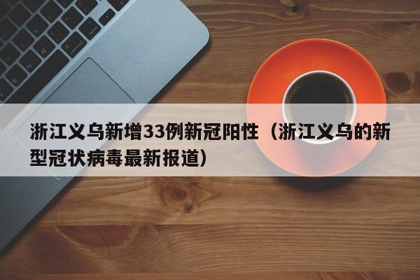 浙江义乌新增33例新冠阳性（浙江义乌的新型冠状病毒最新报道）
