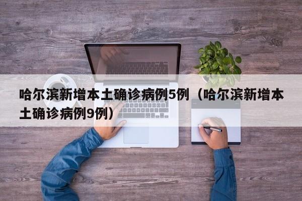 哈尔滨新增本土确诊病例5例（哈尔滨新增本土确诊病例9例）