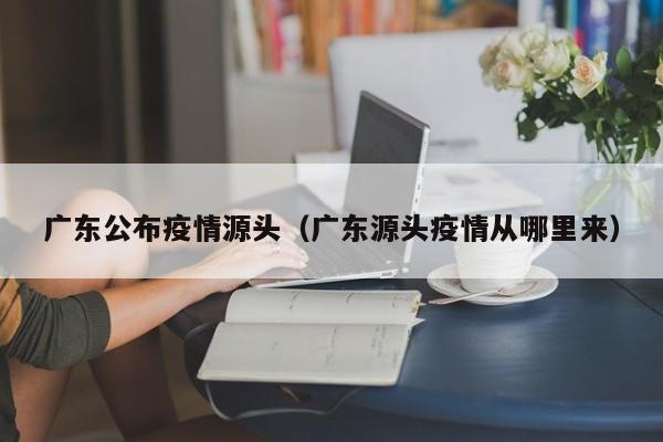 广东公布疫情源头（广东源头疫情从哪里来）