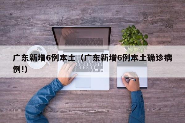 广东新增6例本土（广东新增6例本土确诊病例!）