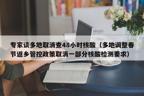 专家谈多地取消查48小时核酸（多地调整春节返乡管控政策取消一部分核酸检测要求）