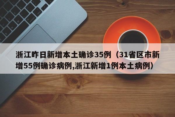 浙江昨日新增本土确诊35例（31省区市新增55例确诊病例,浙江新增1例本土病例）