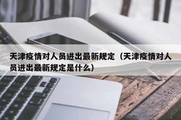 天津疫情对人员进出最新规定（天津疫情对人员进出最新规定是什么）