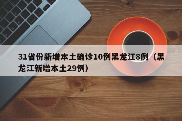 31省份新增本土确诊10例黑龙江8例（黑龙江新增本土29例）
