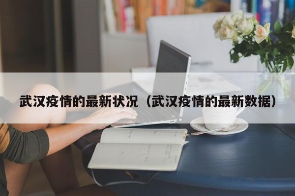 武汉疫情的最新状况（武汉疫情的最新数据）