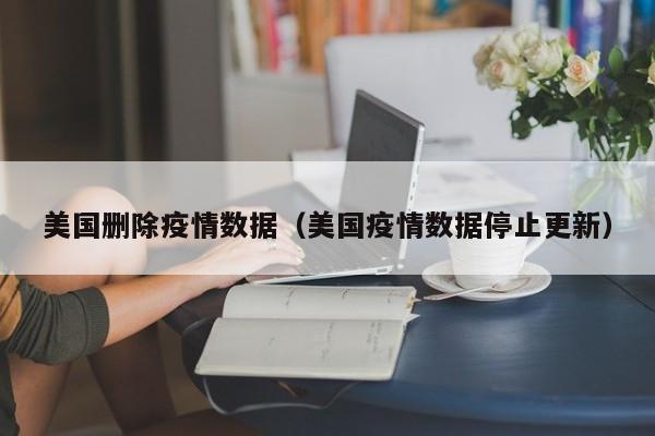 美国删除疫情数据（美国疫情数据停止更新）