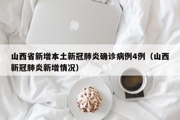山西省新增本土新冠肺炎确诊病例4例（山西新冠肺炎新增情况）