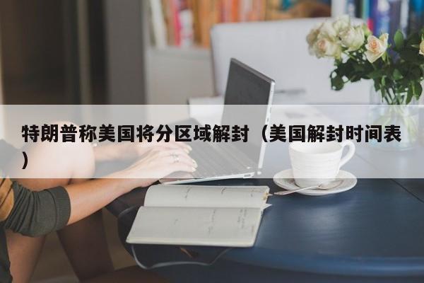 特朗普称美国将分区域解封（美国解封时间表）