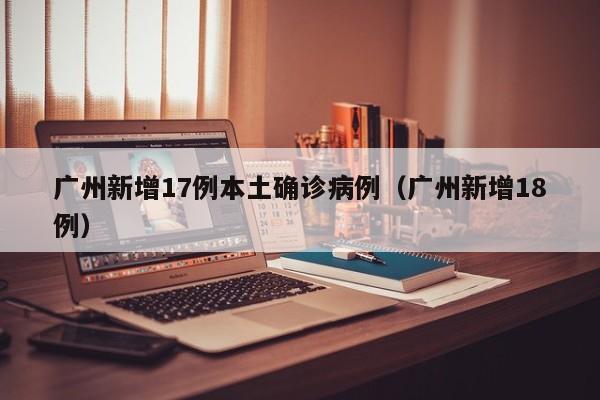 广州新增17例本土确诊病例（广州新增18例）