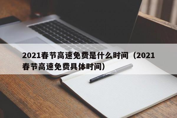 2021春节高速免费是什么时间（2021春节高速免费具体时间）