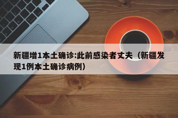 新疆增1本土确诊:此前感染者丈夫（新疆发现1例本土确诊病例）