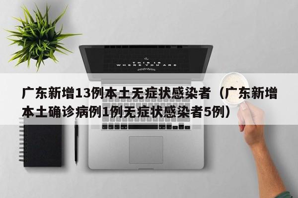 广东新增13例本土无症状感染者（广东新增本土确诊病例1例无症状感染者5例）