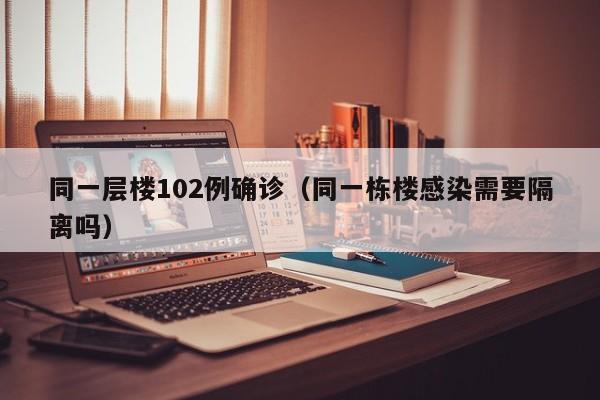 同一层楼102例确诊（同一栋楼感染需要隔离吗）