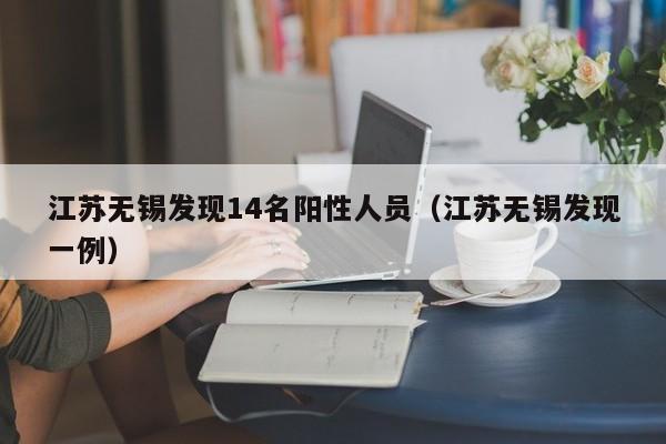 江苏无锡发现14名阳性人员（江苏无锡发现一例）