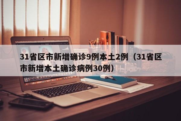 31省区市新增确诊9例本土2例（31省区市新增本土确诊病例30例）