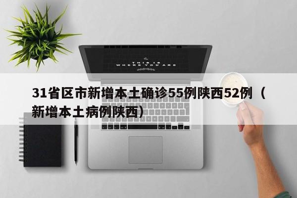 31省区市新增本土确诊55例陕西52例（新增本土病例陕西）