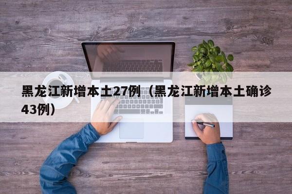 黑龙江新增本土27例（黑龙江新增本土确诊43例）