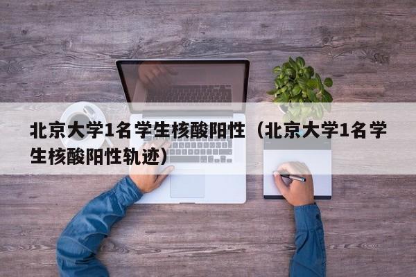 北京大学1名学生核酸阳性（北京大学1名学生核酸阳性轨迹）