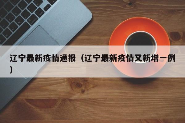 辽宁最新疫情通报（辽宁最新疫情又新增一例）