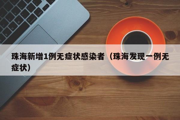 珠海新增1例无症状感染者（珠海发现一例无症状）