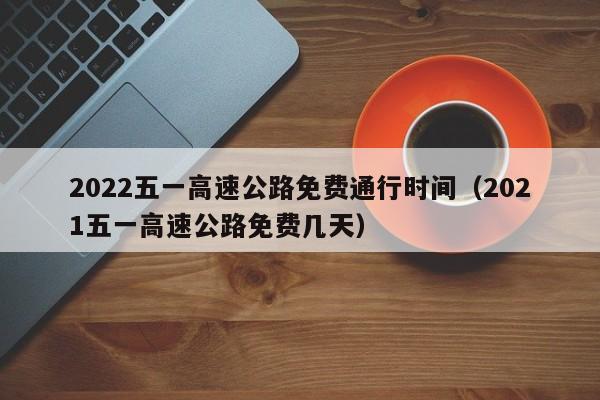 2022五一高速公路免费通行时间（2021五一高速公路免费几天）