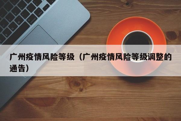 广州疫情风险等级（广州疫情风险等级调整的通告）