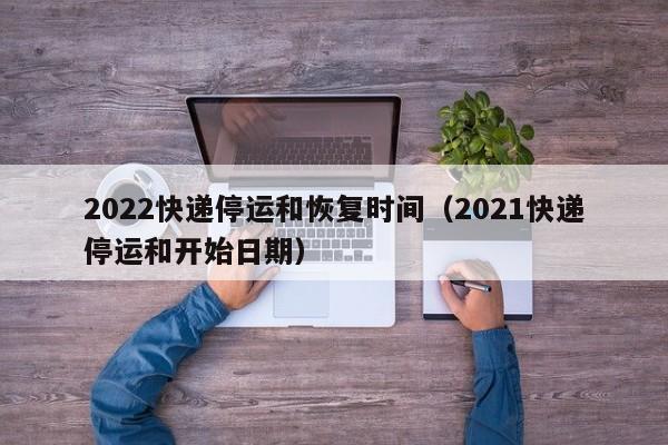 2022快递停运和恢复时间（2021快递停运和开始日期）