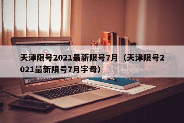 天津限号2021最新限号7月（天津限号2021最新限号7月字母）
