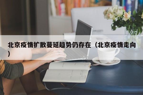 北京疫情扩散蔓延趋势仍存在（北京疫情走向）