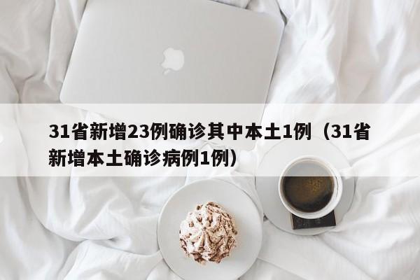 31省新增23例确诊其中本土1例（31省新增本土确诊病例1例）