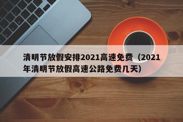 清明节放假安排2021高速免费（2021年清明节放假高速公路免费几天）